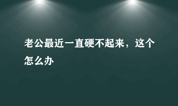 老公最近一直硬不起来，这个怎么办