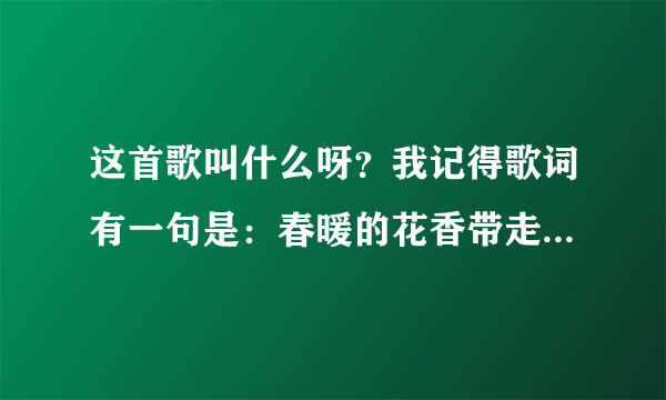 这首歌叫什么呀？我记得歌词有一句是：春暖的花香带走冬天的凄寒微风吹来意外的爱情……（什么什么）我？