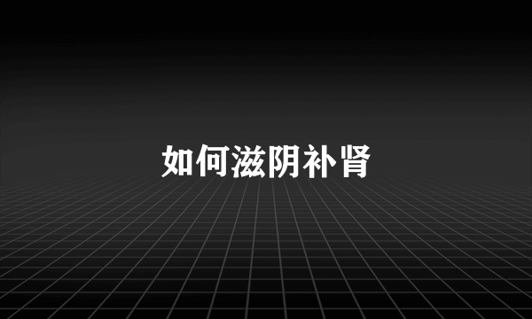 如何滋阴补肾