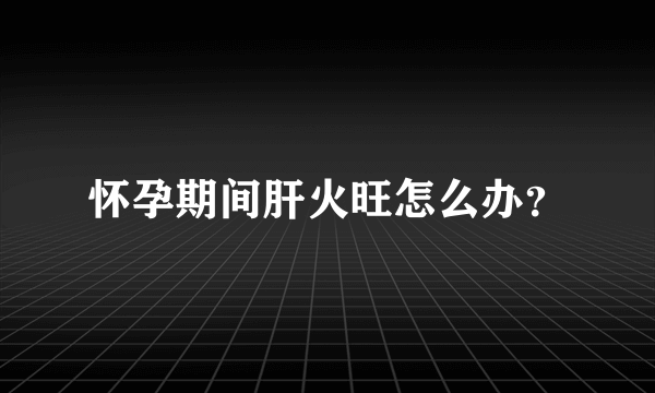 怀孕期间肝火旺怎么办？