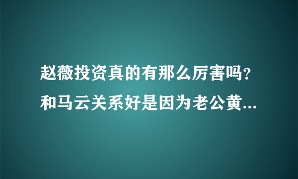 赵薇投资真的有那么厉害吗？和马云关系好是因为老公黄有龙吗？