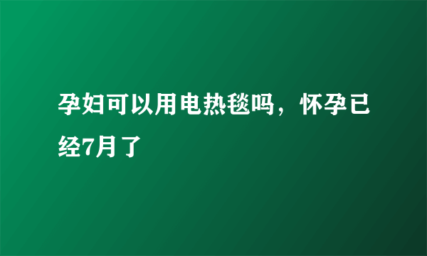 孕妇可以用电热毯吗，怀孕已经7月了