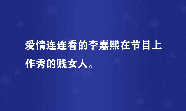 爱情连连看的李嘉熙在节目上作秀的贱女人。