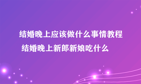 结婚晚上应该做什么事情教程 结婚晚上新郎新娘吃什么