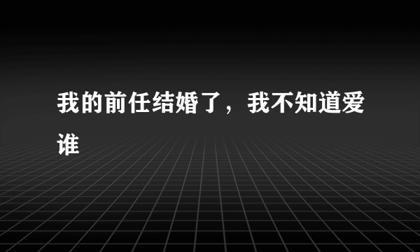 我的前任结婚了，我不知道爱谁