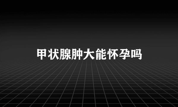 甲状腺肿大能怀孕吗