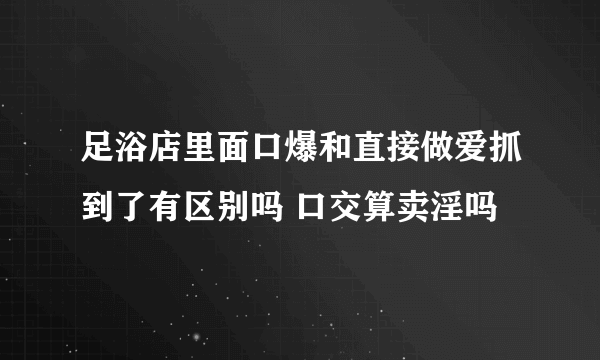 足浴店里面口爆和直接做爱抓到了有区别吗 口交算卖淫吗