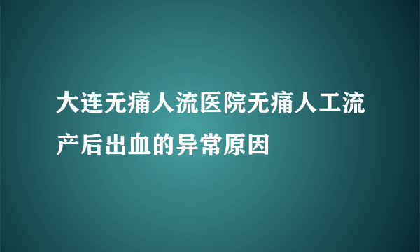 大连无痛人流医院无痛人工流产后出血的异常原因