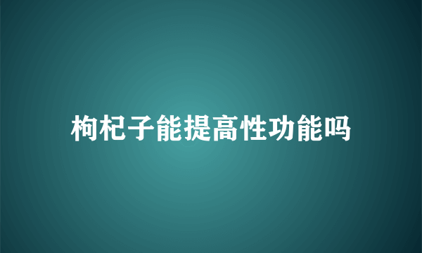 枸杞子能提高性功能吗