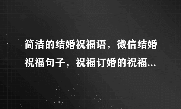 简洁的结婚祝福语，微信结婚祝福句子，祝福订婚的祝福词，感人婚礼祝福