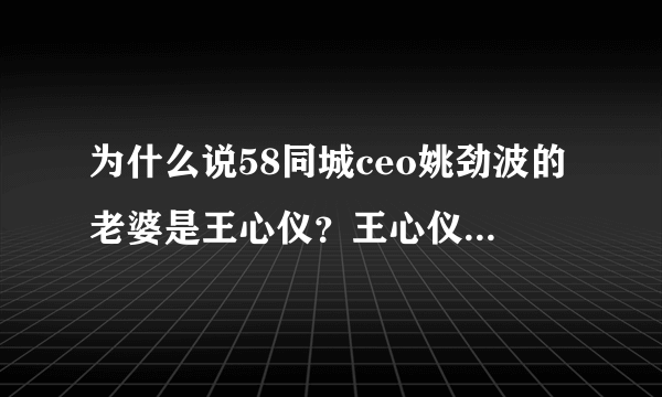 为什么说58同城ceo姚劲波的老婆是王心仪？王心仪又是谁？