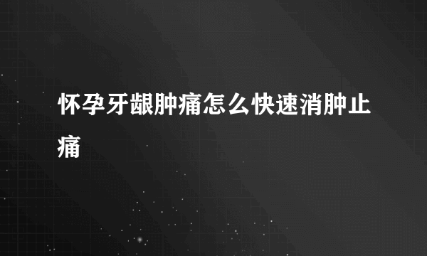 怀孕牙龈肿痛怎么快速消肿止痛