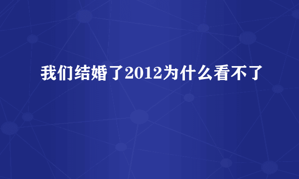 我们结婚了2012为什么看不了