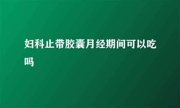 妇科止带胶囊月经期间可以吃吗