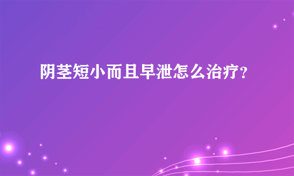 阴茎短小而且早泄怎么治疗？