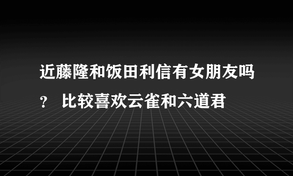 近藤隆和饭田利信有女朋友吗？ 比较喜欢云雀和六道君