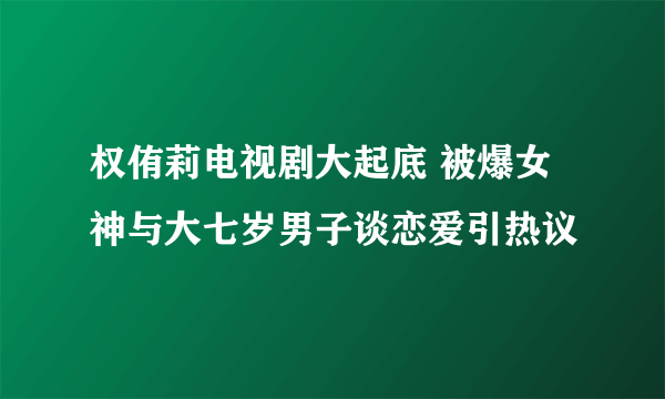 权侑莉电视剧大起底 被爆女神与大七岁男子谈恋爱引热议