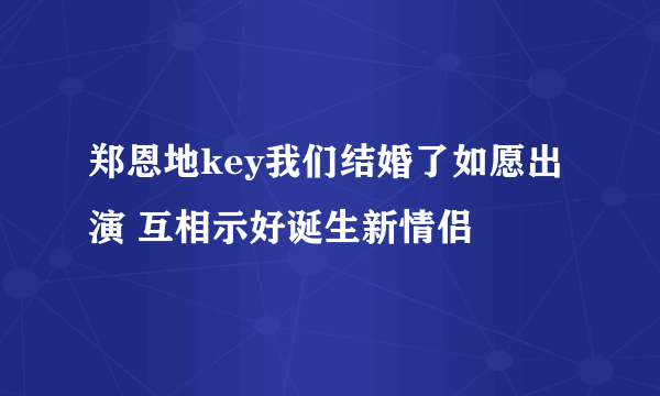 郑恩地key我们结婚了如愿出演 互相示好诞生新情侣