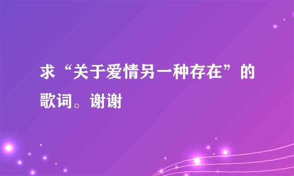 求“关于爱情另一种存在”的歌词。谢谢