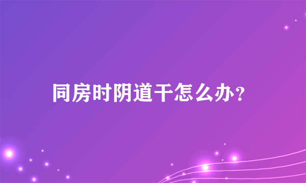 同房时阴道干怎么办？