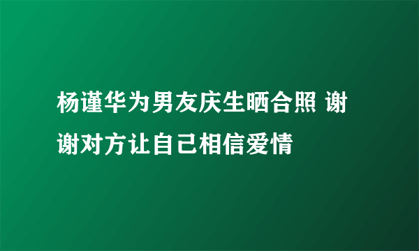 杨谨华为男友庆生晒合照 谢谢对方让自己相信爱情