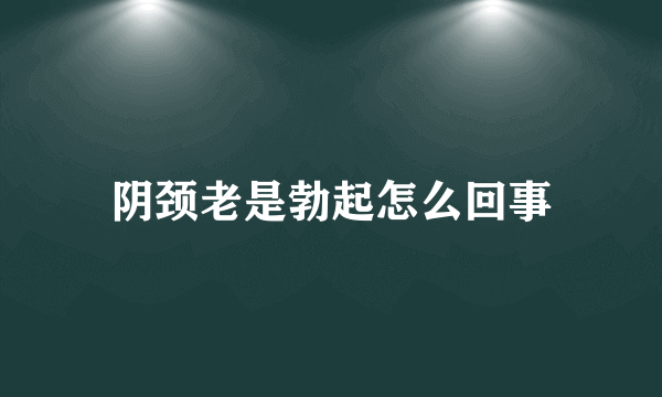 阴颈老是勃起怎么回事