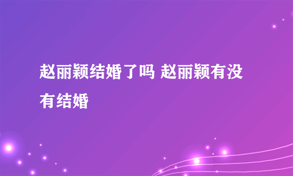 赵丽颖结婚了吗 赵丽颖有没有结婚