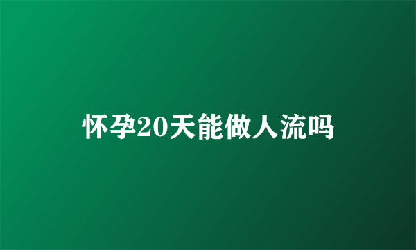 怀孕20天能做人流吗