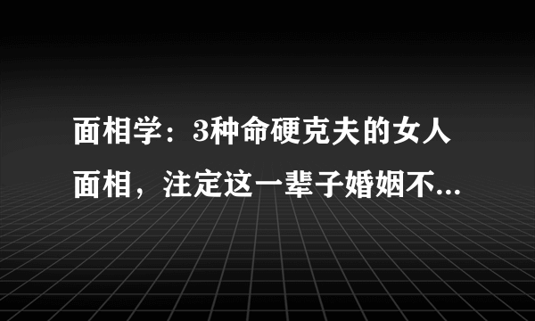 面相学：3种命硬克夫的女人面相，注定这一辈子婚姻不会美满！