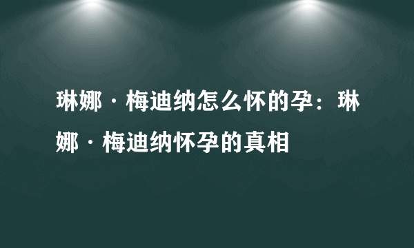 琳娜·梅迪纳怎么怀的孕：琳娜·梅迪纳怀孕的真相