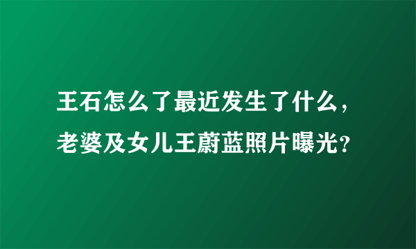 王石怎么了最近发生了什么，老婆及女儿王蔚蓝照片曝光？