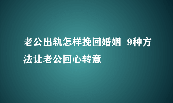 老公出轨怎样挽回婚姻  9种方法让老公回心转意