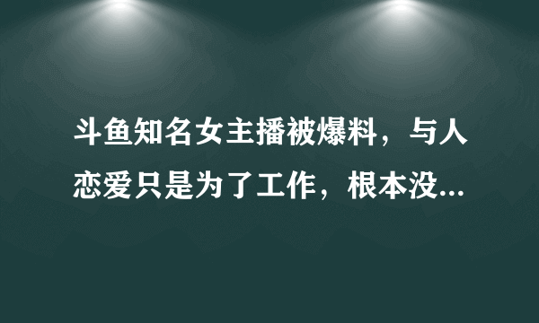 斗鱼知名女主播被爆料，与人恋爱只是为了工作，根本没感情，你有何看法？