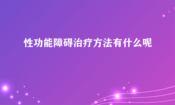 性功能障碍治疗方法有什么呢