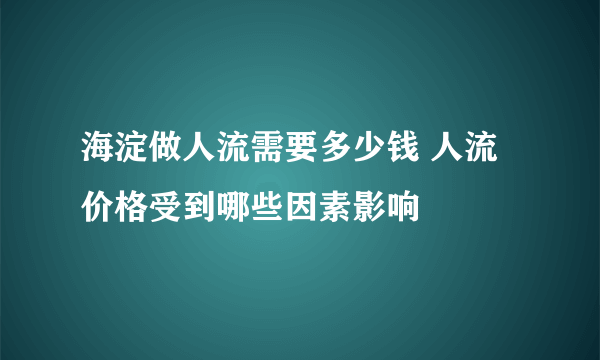 海淀做人流需要多少钱 人流价格受到哪些因素影响