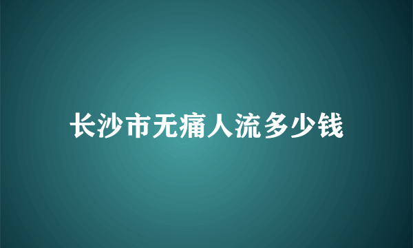 长沙市无痛人流多少钱