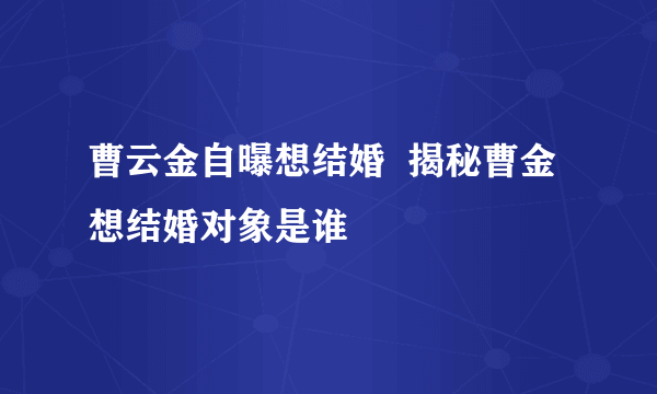 曹云金自曝想结婚  揭秘曹金想结婚对象是谁