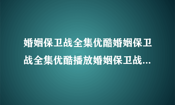 婚姻保卫战全集优酷婚姻保卫战全集优酷播放婚姻保卫战全集高清优酷