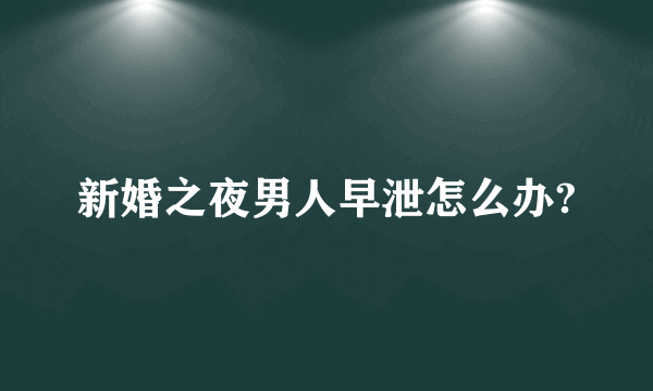 新婚之夜男人早泄怎么办?