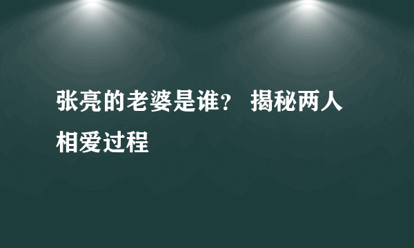 张亮的老婆是谁？ 揭秘两人相爱过程