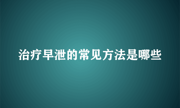 治疗早泄的常见方法是哪些