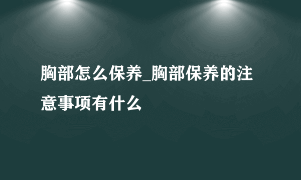 胸部怎么保养_胸部保养的注意事项有什么