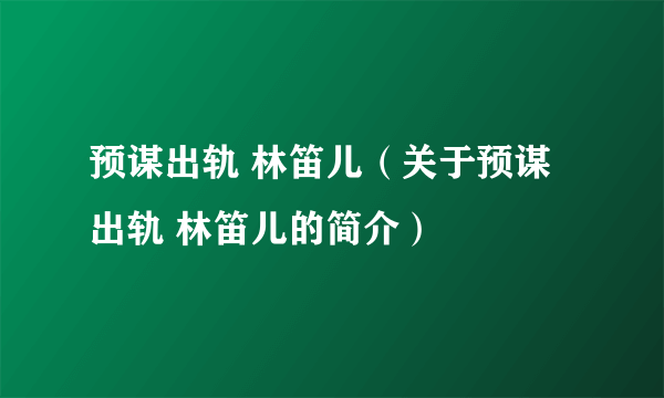 预谋出轨 林笛儿（关于预谋出轨 林笛儿的简介）