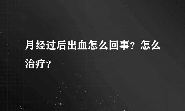 月经过后出血怎么回事？怎么治疗？