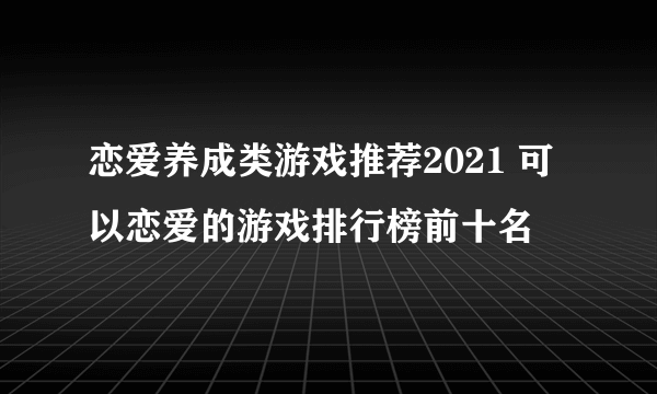 恋爱养成类游戏推荐2021 可以恋爱的游戏排行榜前十名