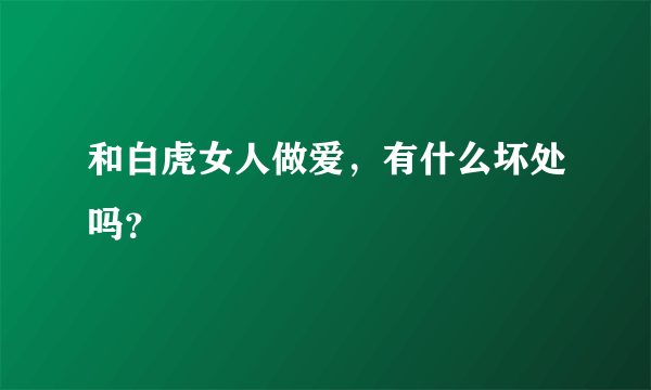 和白虎女人做爱，有什么坏处吗？