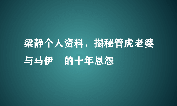 梁静个人资料，揭秘管虎老婆与马伊琍的十年恩怨 