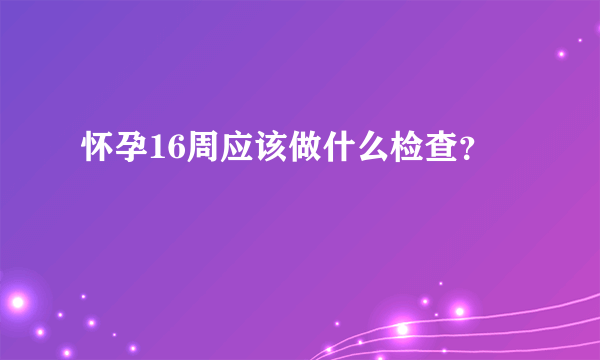 怀孕16周应该做什么检查？