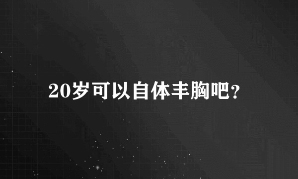 20岁可以自体丰胸吧？