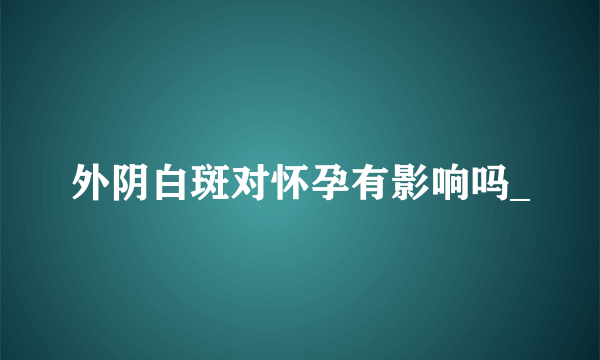 外阴白斑对怀孕有影响吗_